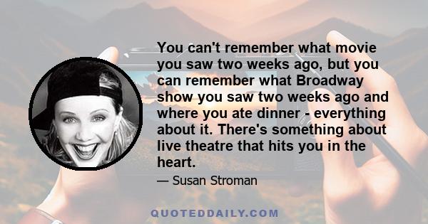 You can't remember what movie you saw two weeks ago, but you can remember what Broadway show you saw two weeks ago and where you ate dinner - everything about it. There's something about live theatre that hits you in