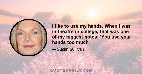 I like to use my hands. When I was in theatre in college, that was one of my biggest notes: 'You use your hands too much.