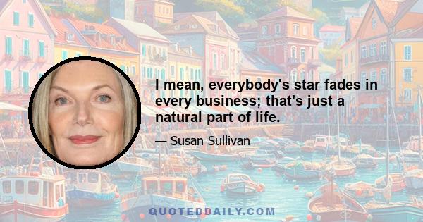 I mean, everybody's star fades in every business; that's just a natural part of life.