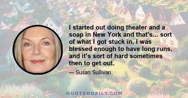 I started out doing theater and a soap in New York and that's... sort of what I got stuck in. I was blessed enough to have long runs, and it's sort of hard sometimes then to get out.