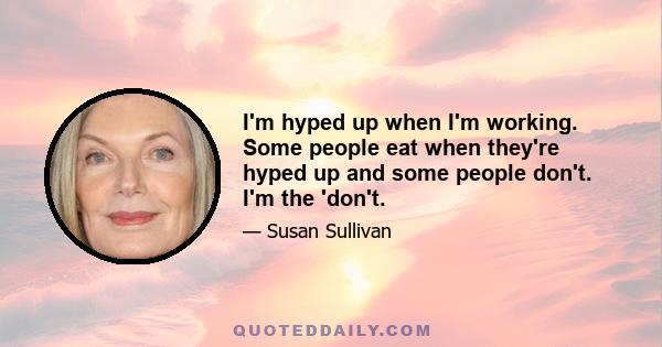 I'm hyped up when I'm working. Some people eat when they're hyped up and some people don't. I'm the 'don't.