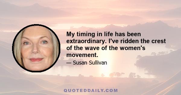 My timing in life has been extraordinary. I've ridden the crest of the wave of the women's movement.