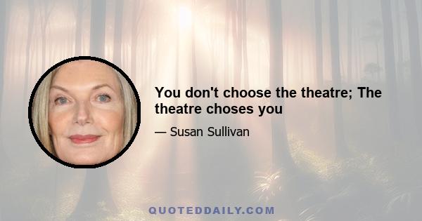 You don't choose the theatre; The theatre choses you