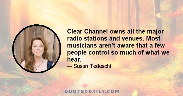 Clear Channel owns all the major radio stations and venues. Most musicians aren't aware that a few people control so much of what we hear.