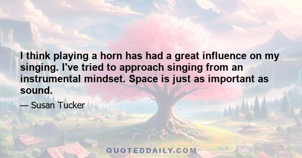 I think playing a horn has had a great influence on my singing. I've tried to approach singing from an instrumental mindset. Space is just as important as sound.