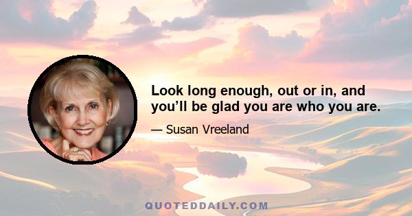 Look long enough, out or in, and you’ll be glad you are who you are.