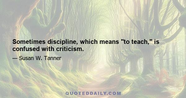 Sometimes discipline, which means to teach, is confused with criticism.