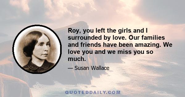 Roy, you left the girls and I surrounded by love. Our families and friends have been amazing. We love you and we miss you so much.