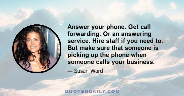 Answer your phone. Get call forwarding. Or an answering service. Hire staff if you need to. But make sure that someone is picking up the phone when someone calls your business.