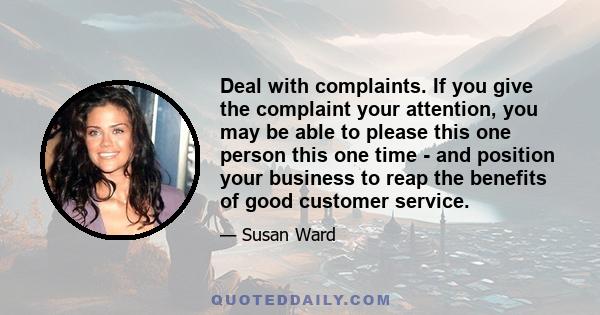 Deal with complaints. If you give the complaint your attention, you may be able to please this one person this one time - and position your business to reap the benefits of good customer service.