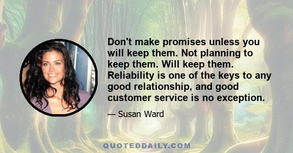 Don't make promises unless you will keep them. Not planning to keep them. Will keep them. Reliability is one of the keys to any good relationship, and good customer service is no exception.