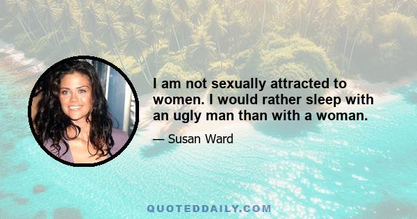 I am not sexually attracted to women. I would rather sleep with an ugly man than with a woman.