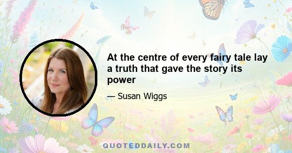 At the centre of every fairy tale lay a truth that gave the story its power