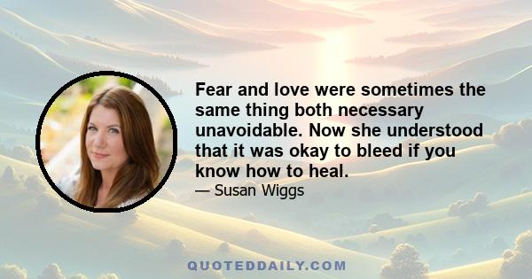 Fear and love were sometimes the same thing both necessary unavoidable. Now she understood that it was okay to bleed if you know how to heal.