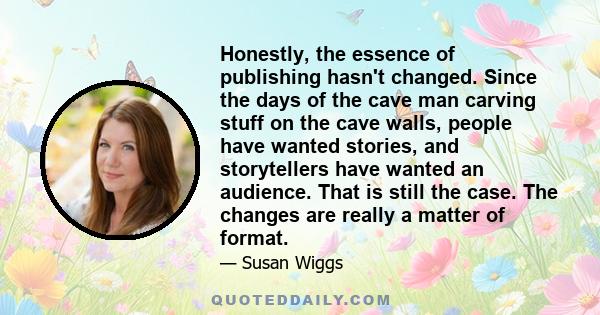 Honestly, the essence of publishing hasn't changed. Since the days of the cave man carving stuff on the cave walls, people have wanted stories, and storytellers have wanted an audience. That is still the case. The