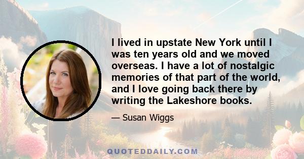 I lived in upstate New York until I was ten years old and we moved overseas. I have a lot of nostalgic memories of that part of the world, and I love going back there by writing the Lakeshore books.