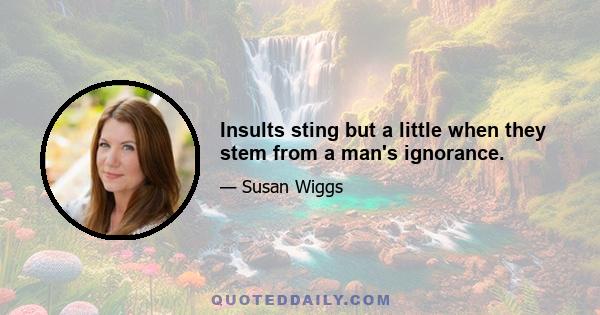 Insults sting but a little when they stem from a man's ignorance.