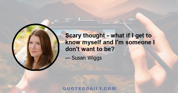 Scary thought - what if I get to know myself and I'm someone I don't want to be?