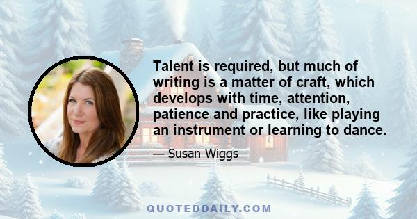 Talent is required, but much of writing is a matter of craft, which develops with time, attention, patience and practice, like playing an instrument or learning to dance.