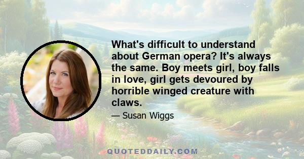 What's difficult to understand about German opera? It's always the same. Boy meets girl, boy falls in love, girl gets devoured by horrible winged creature with claws.