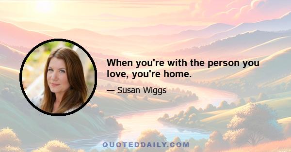 When you're with the person you love, you're home.