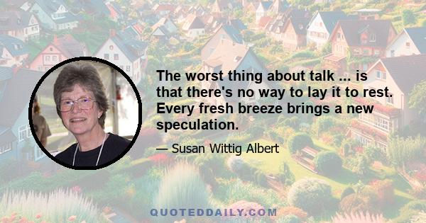 The worst thing about talk ... is that there's no way to lay it to rest. Every fresh breeze brings a new speculation.