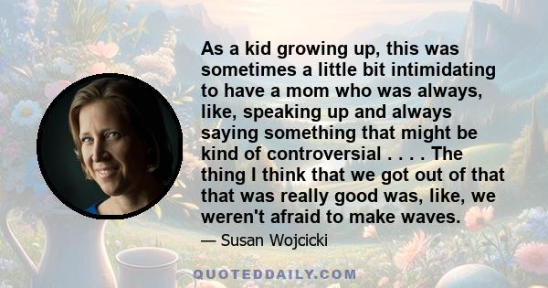 As a kid growing up, this was sometimes a little bit intimidating to have a mom who was always, like, speaking up and always saying something that might be kind of controversial . . . . The thing I think that we got out 