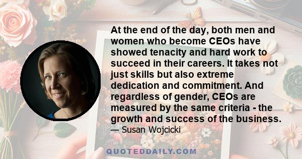 At the end of the day, both men and women who become CEOs have showed tenacity and hard work to succeed in their careers. It takes not just skills but also extreme dedication and commitment. And regardless of gender,