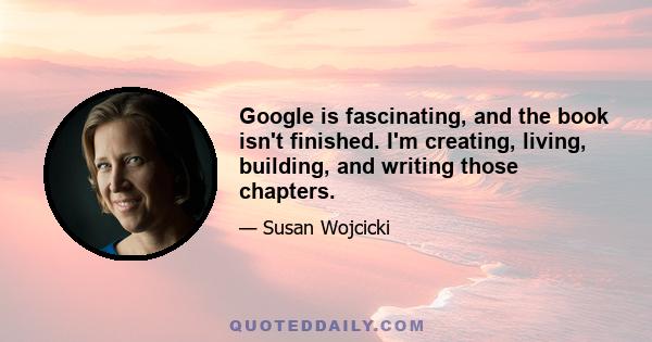 Google is fascinating, and the book isn't finished. I'm creating, living, building, and writing those chapters.