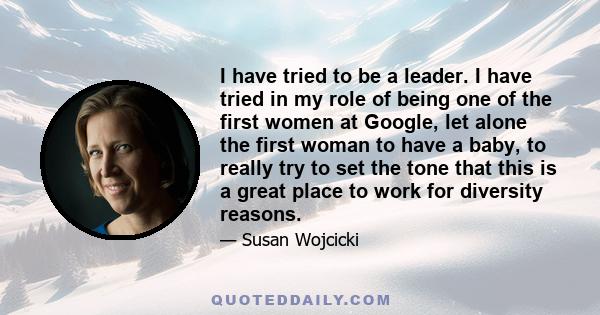 I have tried to be a leader. I have tried in my role of being one of the first women at Google, let alone the first woman to have a baby, to really try to set the tone that this is a great place to work for diversity