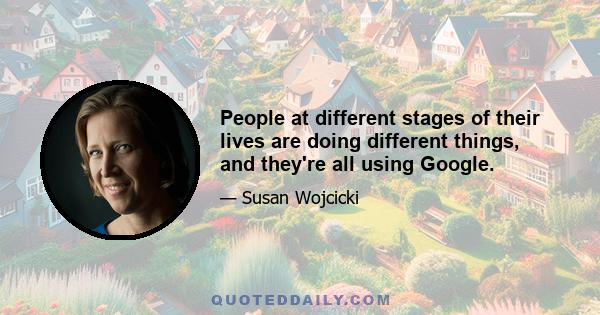 People at different stages of their lives are doing different things, and they're all using Google.