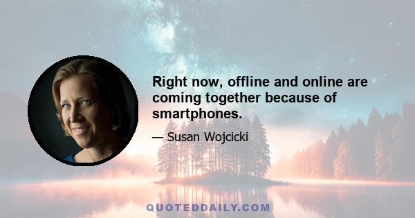 Right now, offline and online are coming together because of smartphones.