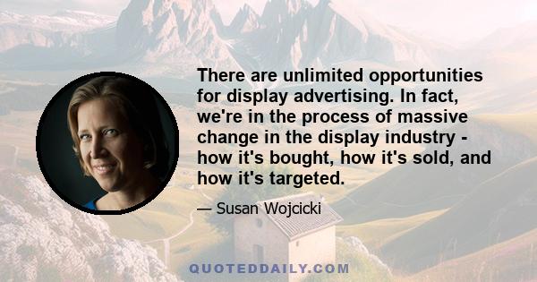 There are unlimited opportunities for display advertising. In fact, we're in the process of massive change in the display industry - how it's bought, how it's sold, and how it's targeted.