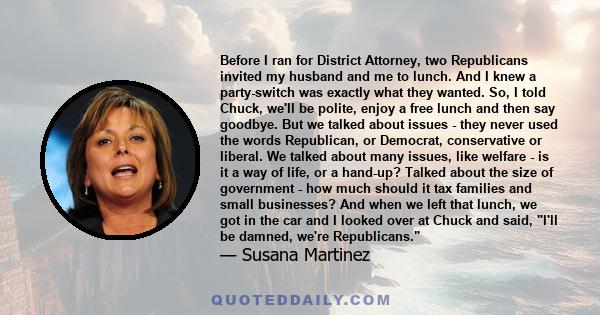 Before I ran for District Attorney, two Republicans invited my husband and me to lunch. And I knew a party-switch was exactly what they wanted. So, I told Chuck, we'll be polite, enjoy a free lunch and then say goodbye. 