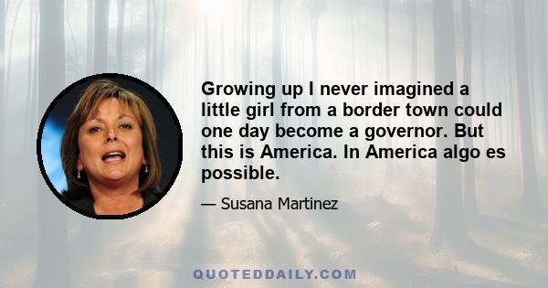 Growing up I never imagined a little girl from a border town could one day become a governor. But this is America. In America algo es possible.