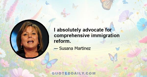 I absolutely advocate for comprehensive immigration reform.