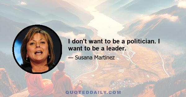 I don't want to be a politician. I want to be a leader.