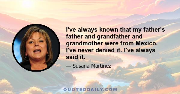 I've always known that my father's father and grandfather and grandmother were from Mexico. I've never denied it. I've always said it.