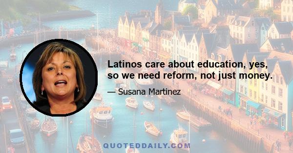 Latinos care about education, yes, so we need reform, not just money.