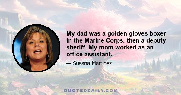 My dad was a golden gloves boxer in the Marine Corps, then a deputy sheriff. My mom worked as an office assistant.