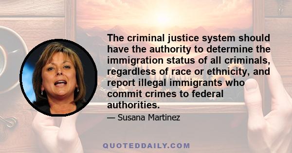 The criminal justice system should have the authority to determine the immigration status of all criminals, regardless of race or ethnicity, and report illegal immigrants who commit crimes to federal authorities.