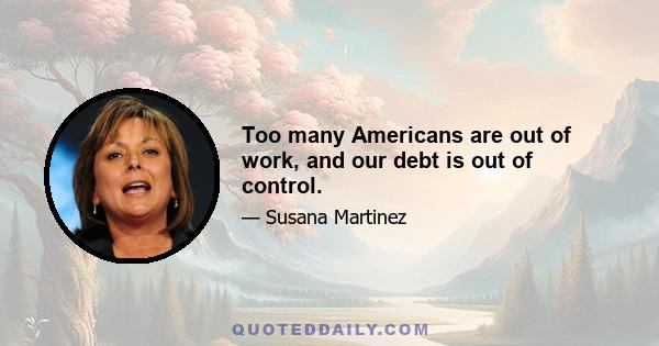 Too many Americans are out of work, and our debt is out of control.