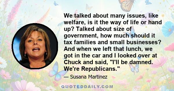 We talked about many issues, like welfare, is it the way of life or hand up? Talked about size of government, how much should it tax families and small businesses? And when we left that lunch, we got in the car and I