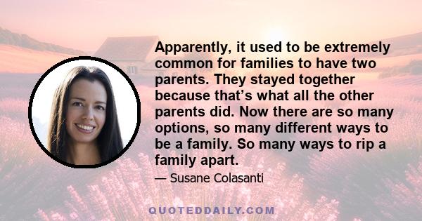 Apparently, it used to be extremely common for families to have two parents. They stayed together because that’s what all the other parents did. Now there are so many options, so many different ways to be a family. So