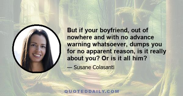 But if your boyfriend, out of nowhere and with no advance warning whatsoever, dumps you for no apparent reason, is it really about you? Or is it all him?