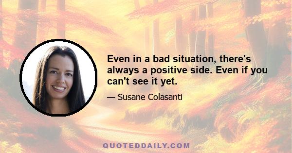 Even in a bad situation, there's always a positive side. Even if you can't see it yet.