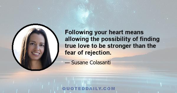 Following your heart means allowing the possibility of finding true love to be stronger than the fear of rejection.