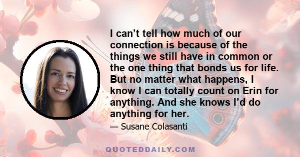 I can’t tell how much of our connection is because of the things we still have in common or the one thing that bonds us for life. But no matter what happens, I know I can totally count on Erin for anything. And she