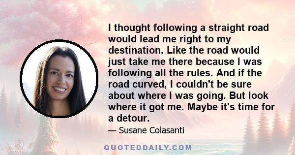 I thought following a straight road would lead me right to my destination. Like the road would just take me there because I was following all the rules. And if the road curved, I couldn't be sure about where I was