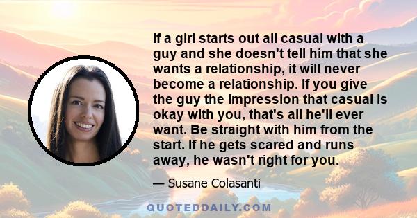 If a girl starts out all casual with a guy and she doesn't tell him that she wants a relationship, it will never become a relationship. If you give the guy the impression that casual is okay with you, that's all he'll